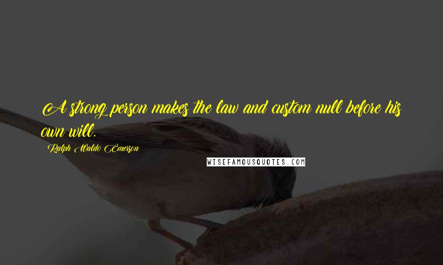 Ralph Waldo Emerson Quotes: A strong person makes the law and custom null before his own will.