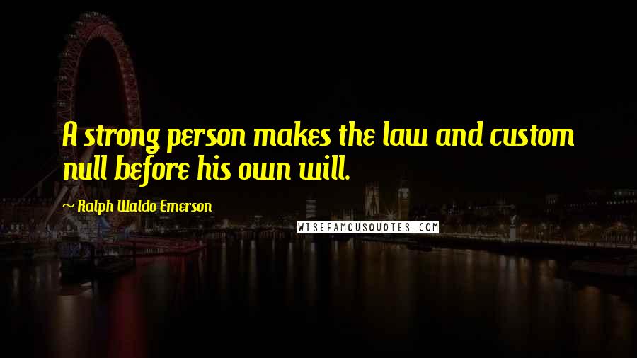 Ralph Waldo Emerson Quotes: A strong person makes the law and custom null before his own will.