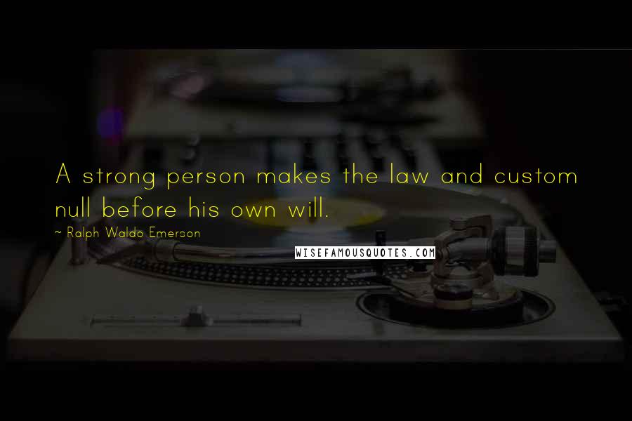 Ralph Waldo Emerson Quotes: A strong person makes the law and custom null before his own will.