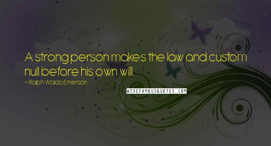 Ralph Waldo Emerson Quotes: A strong person makes the law and custom null before his own will.