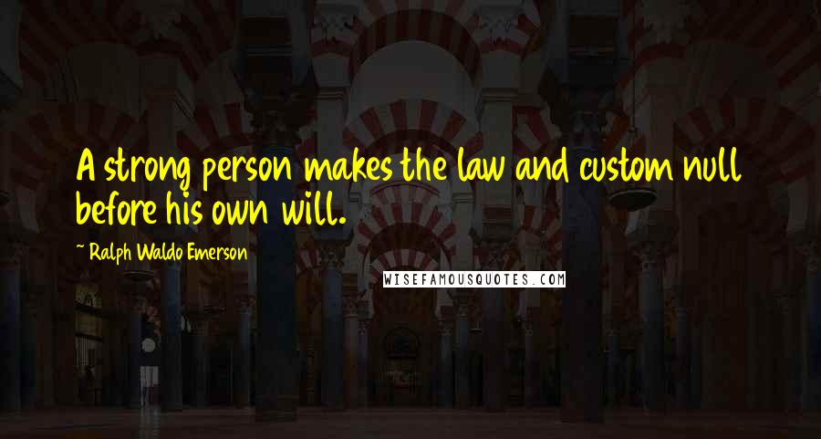 Ralph Waldo Emerson Quotes: A strong person makes the law and custom null before his own will.