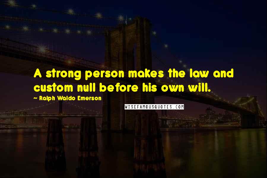 Ralph Waldo Emerson Quotes: A strong person makes the law and custom null before his own will.