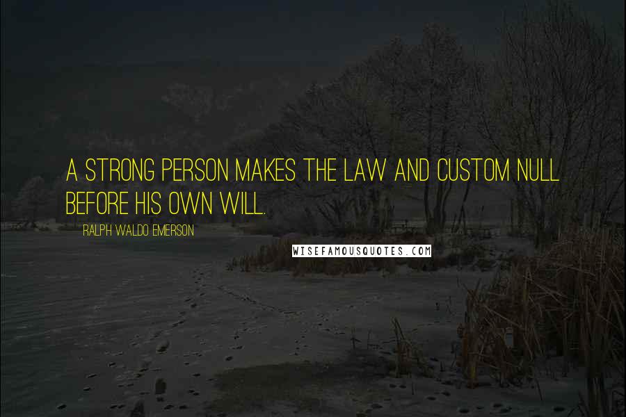 Ralph Waldo Emerson Quotes: A strong person makes the law and custom null before his own will.