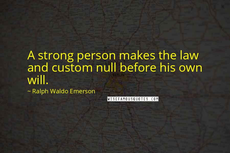 Ralph Waldo Emerson Quotes: A strong person makes the law and custom null before his own will.