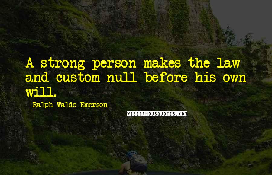 Ralph Waldo Emerson Quotes: A strong person makes the law and custom null before his own will.