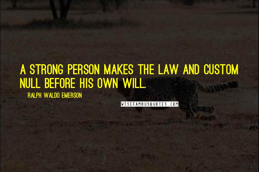 Ralph Waldo Emerson Quotes: A strong person makes the law and custom null before his own will.