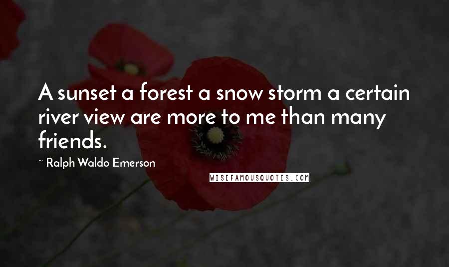 Ralph Waldo Emerson Quotes: A sunset a forest a snow storm a certain river view are more to me than many friends.