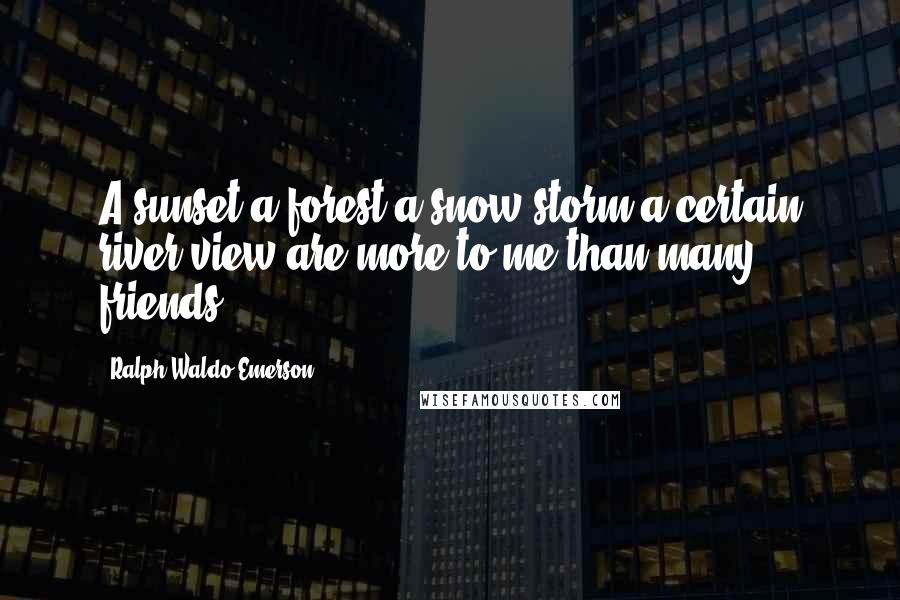 Ralph Waldo Emerson Quotes: A sunset a forest a snow storm a certain river view are more to me than many friends.