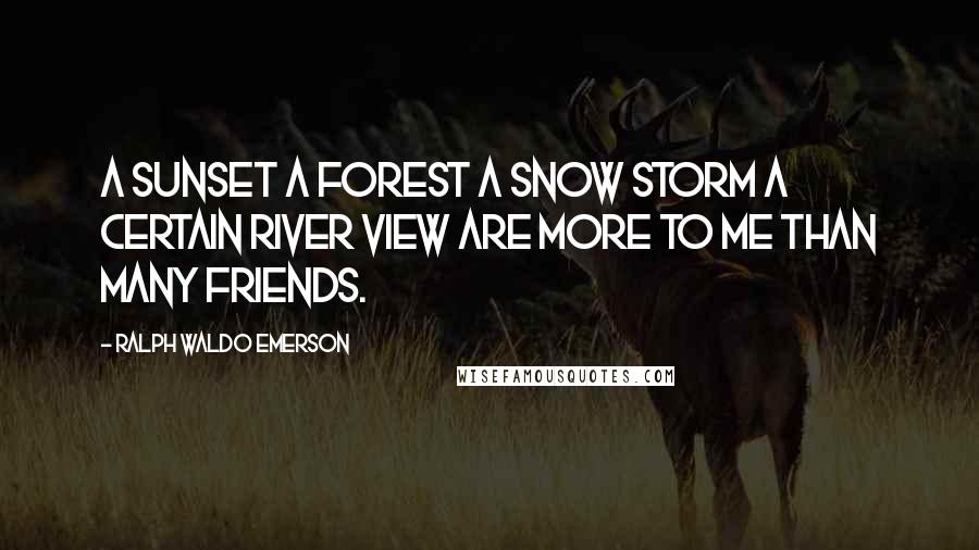 Ralph Waldo Emerson Quotes: A sunset a forest a snow storm a certain river view are more to me than many friends.