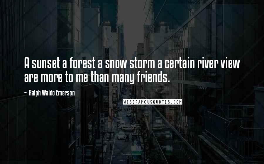 Ralph Waldo Emerson Quotes: A sunset a forest a snow storm a certain river view are more to me than many friends.