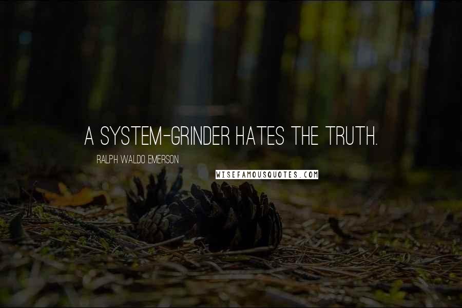 Ralph Waldo Emerson Quotes: A system-grinder hates the truth.