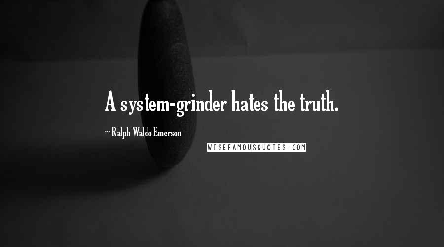 Ralph Waldo Emerson Quotes: A system-grinder hates the truth.