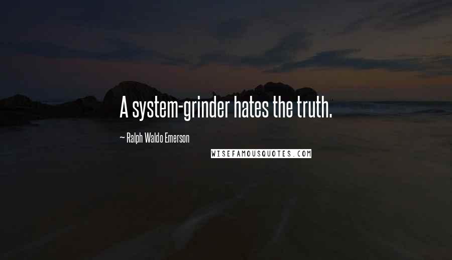 Ralph Waldo Emerson Quotes: A system-grinder hates the truth.