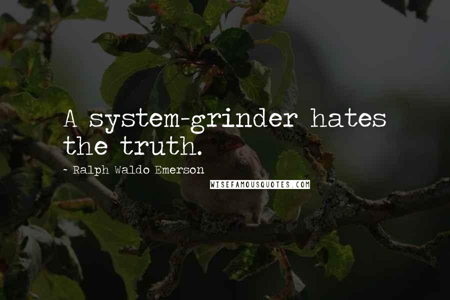 Ralph Waldo Emerson Quotes: A system-grinder hates the truth.