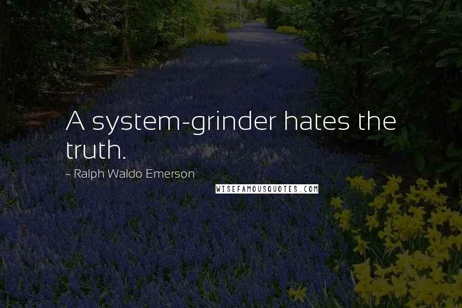 Ralph Waldo Emerson Quotes: A system-grinder hates the truth.