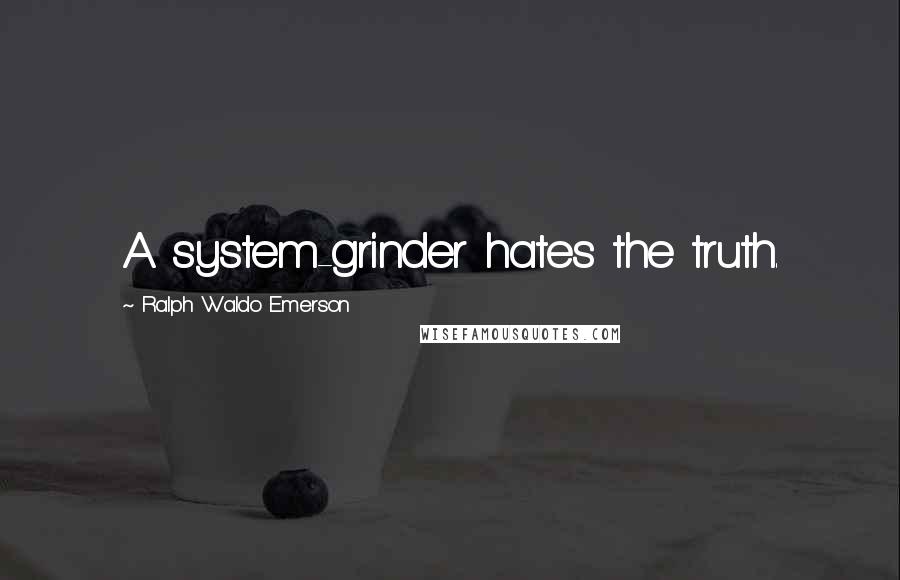 Ralph Waldo Emerson Quotes: A system-grinder hates the truth.