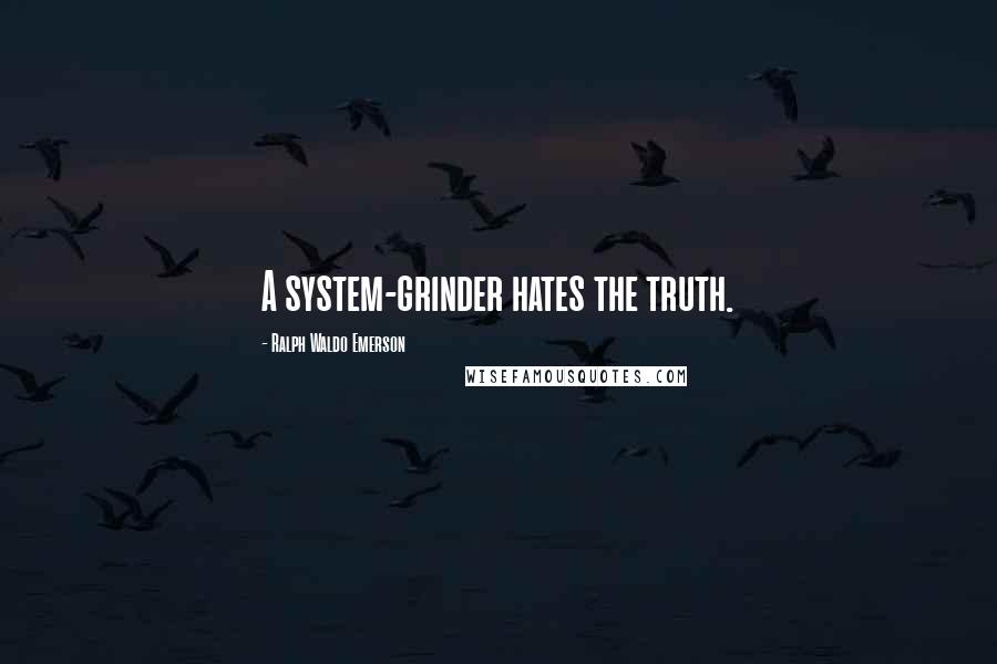 Ralph Waldo Emerson Quotes: A system-grinder hates the truth.