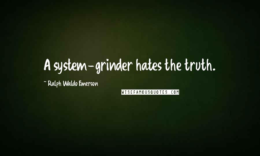 Ralph Waldo Emerson Quotes: A system-grinder hates the truth.