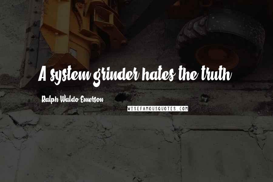 Ralph Waldo Emerson Quotes: A system-grinder hates the truth.