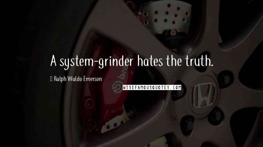 Ralph Waldo Emerson Quotes: A system-grinder hates the truth.