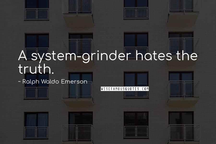 Ralph Waldo Emerson Quotes: A system-grinder hates the truth.