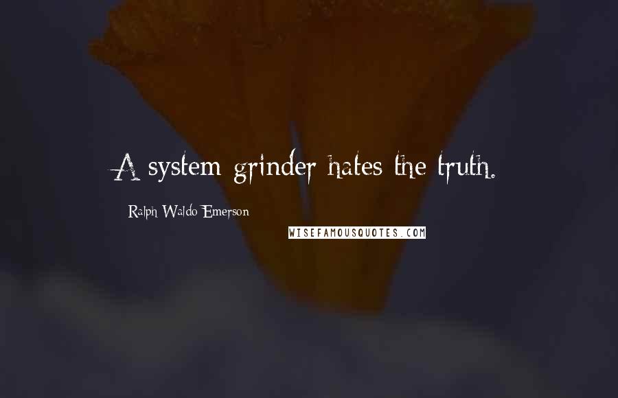 Ralph Waldo Emerson Quotes: A system-grinder hates the truth.