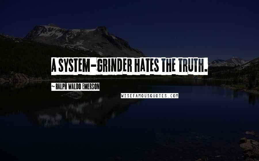Ralph Waldo Emerson Quotes: A system-grinder hates the truth.