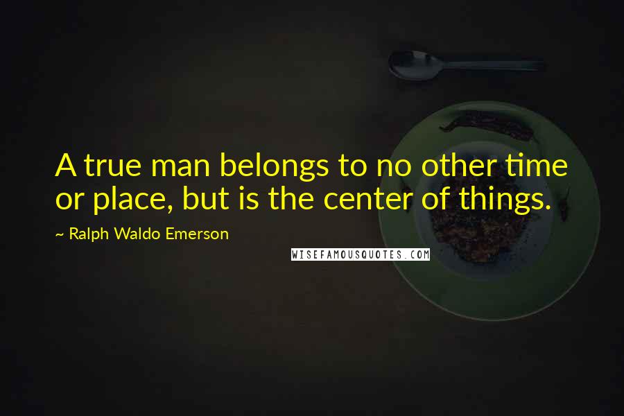 Ralph Waldo Emerson Quotes: A true man belongs to no other time or place, but is the center of things.