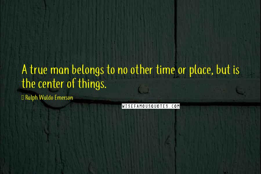 Ralph Waldo Emerson Quotes: A true man belongs to no other time or place, but is the center of things.