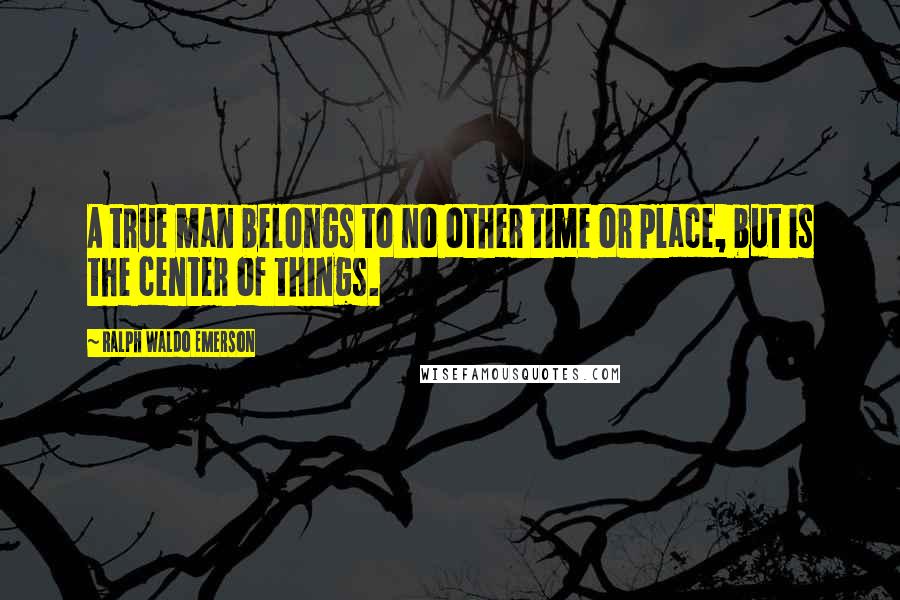Ralph Waldo Emerson Quotes: A true man belongs to no other time or place, but is the center of things.