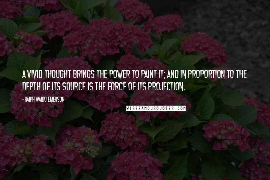 Ralph Waldo Emerson Quotes: A vivid thought brings the power to paint it; and in proportion to the depth of its source is the force of its projection.