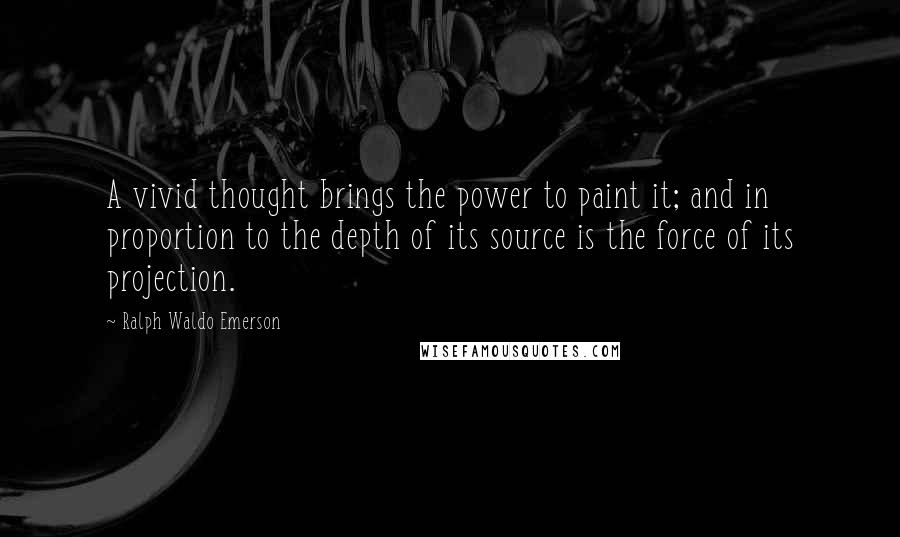 Ralph Waldo Emerson Quotes: A vivid thought brings the power to paint it; and in proportion to the depth of its source is the force of its projection.