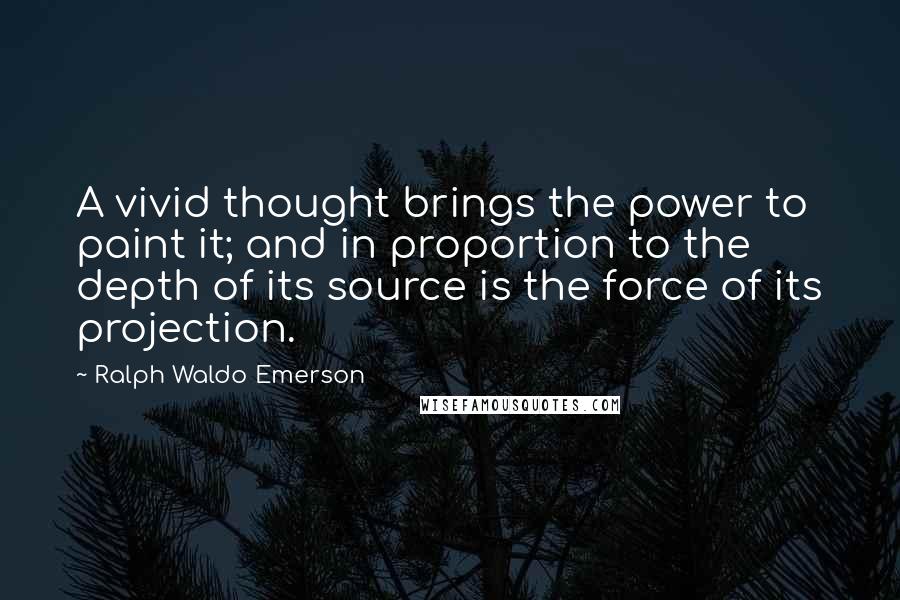 Ralph Waldo Emerson Quotes: A vivid thought brings the power to paint it; and in proportion to the depth of its source is the force of its projection.