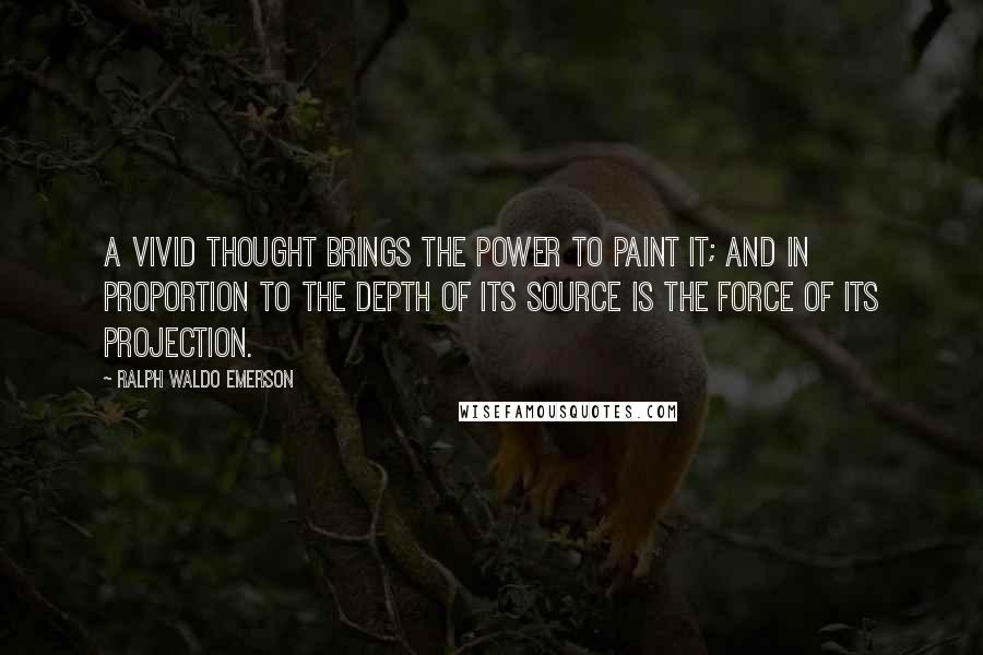 Ralph Waldo Emerson Quotes: A vivid thought brings the power to paint it; and in proportion to the depth of its source is the force of its projection.