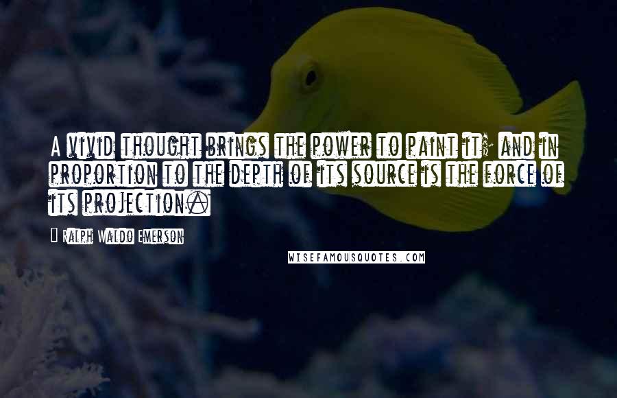 Ralph Waldo Emerson Quotes: A vivid thought brings the power to paint it; and in proportion to the depth of its source is the force of its projection.