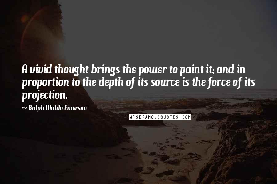 Ralph Waldo Emerson Quotes: A vivid thought brings the power to paint it; and in proportion to the depth of its source is the force of its projection.