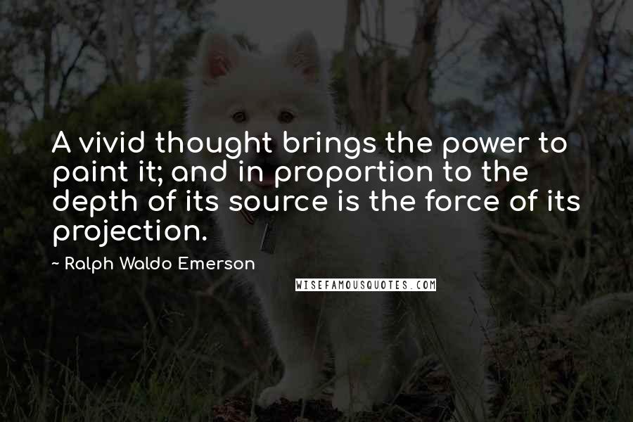 Ralph Waldo Emerson Quotes: A vivid thought brings the power to paint it; and in proportion to the depth of its source is the force of its projection.