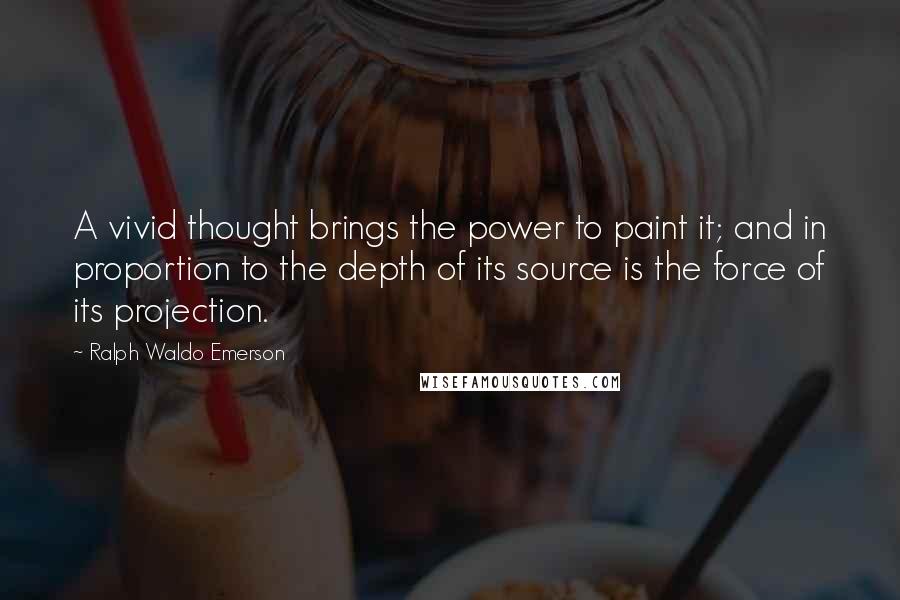 Ralph Waldo Emerson Quotes: A vivid thought brings the power to paint it; and in proportion to the depth of its source is the force of its projection.