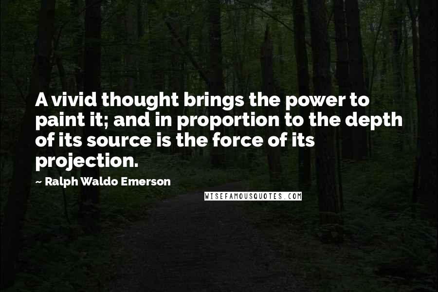 Ralph Waldo Emerson Quotes: A vivid thought brings the power to paint it; and in proportion to the depth of its source is the force of its projection.