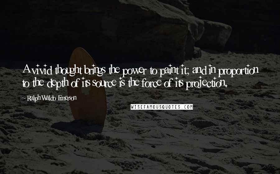 Ralph Waldo Emerson Quotes: A vivid thought brings the power to paint it; and in proportion to the depth of its source is the force of its projection.