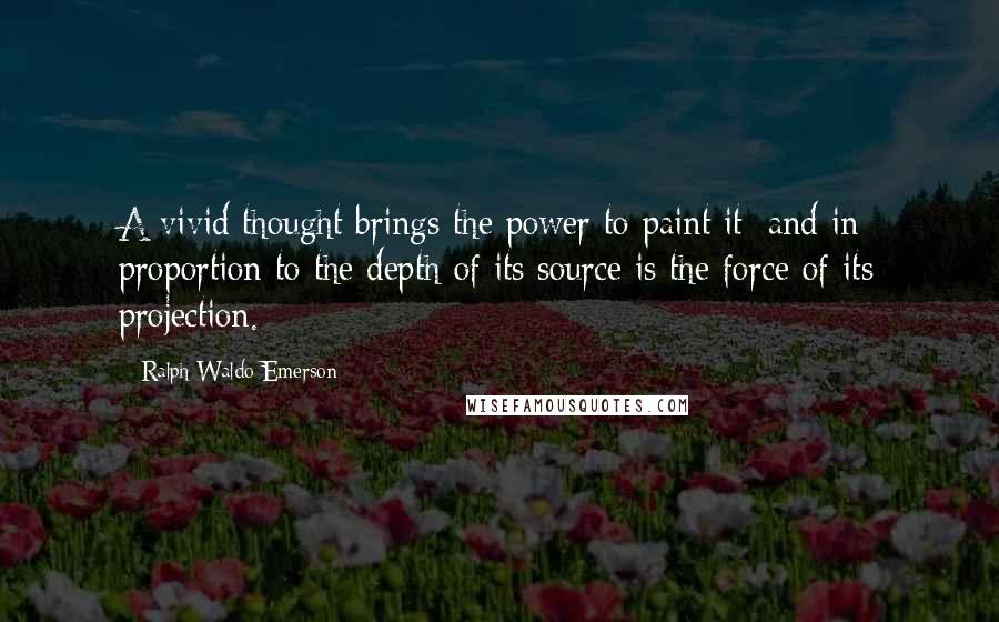 Ralph Waldo Emerson Quotes: A vivid thought brings the power to paint it; and in proportion to the depth of its source is the force of its projection.