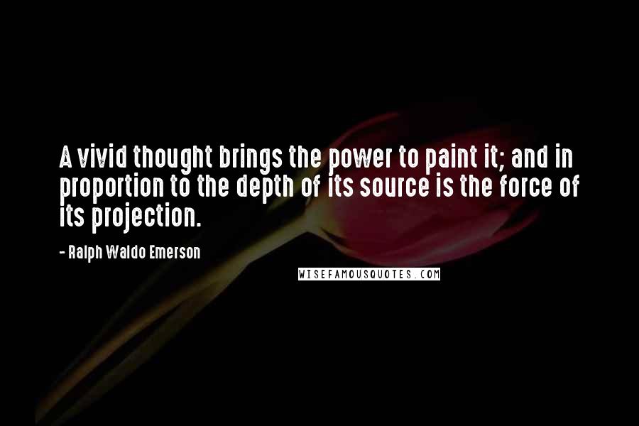 Ralph Waldo Emerson Quotes: A vivid thought brings the power to paint it; and in proportion to the depth of its source is the force of its projection.
