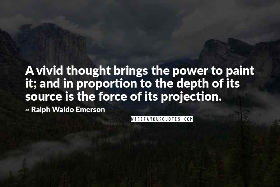 Ralph Waldo Emerson Quotes: A vivid thought brings the power to paint it; and in proportion to the depth of its source is the force of its projection.