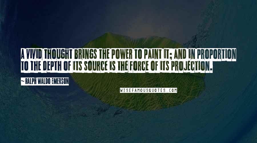 Ralph Waldo Emerson Quotes: A vivid thought brings the power to paint it; and in proportion to the depth of its source is the force of its projection.