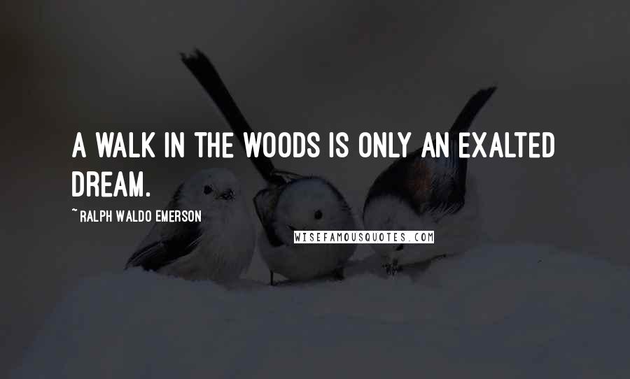 Ralph Waldo Emerson Quotes: A walk in the woods is only an exalted dream.