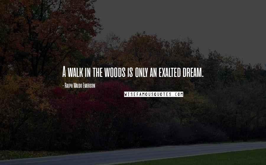 Ralph Waldo Emerson Quotes: A walk in the woods is only an exalted dream.