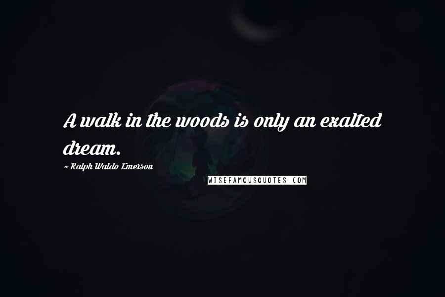 Ralph Waldo Emerson Quotes: A walk in the woods is only an exalted dream.