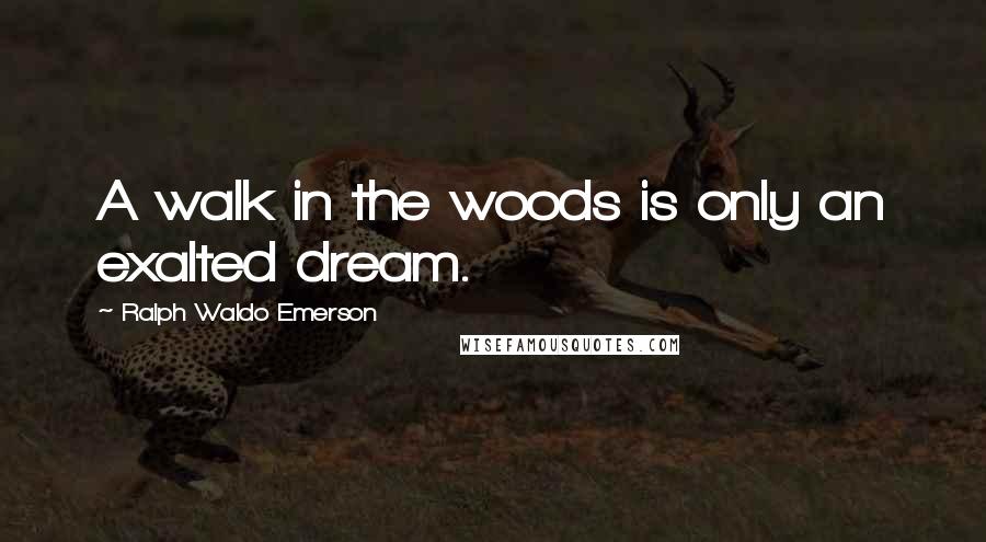 Ralph Waldo Emerson Quotes: A walk in the woods is only an exalted dream.