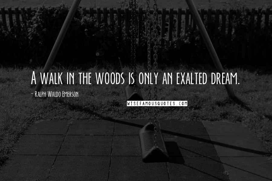 Ralph Waldo Emerson Quotes: A walk in the woods is only an exalted dream.