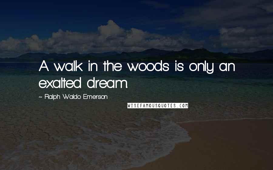 Ralph Waldo Emerson Quotes: A walk in the woods is only an exalted dream.